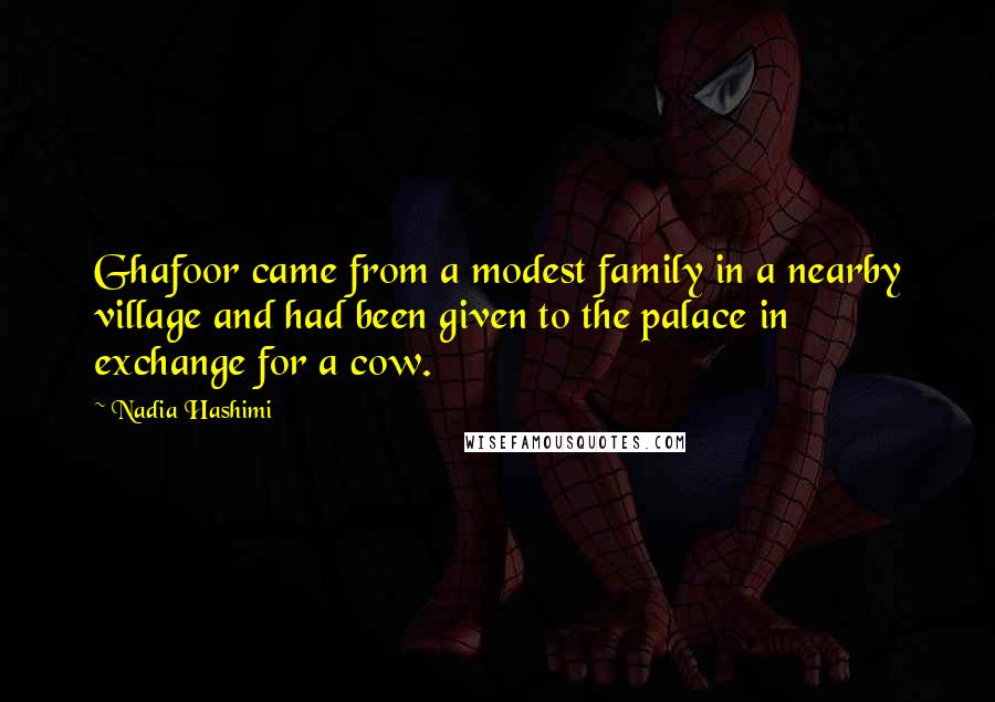Nadia Hashimi Quotes: Ghafoor came from a modest family in a nearby village and had been given to the palace in exchange for a cow.