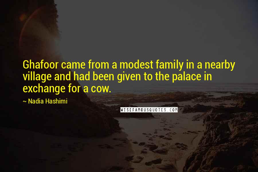 Nadia Hashimi Quotes: Ghafoor came from a modest family in a nearby village and had been given to the palace in exchange for a cow.
