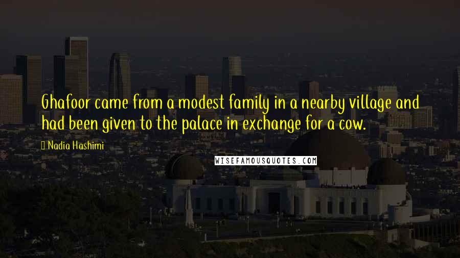 Nadia Hashimi Quotes: Ghafoor came from a modest family in a nearby village and had been given to the palace in exchange for a cow.