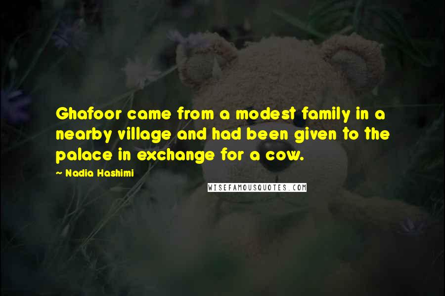 Nadia Hashimi Quotes: Ghafoor came from a modest family in a nearby village and had been given to the palace in exchange for a cow.