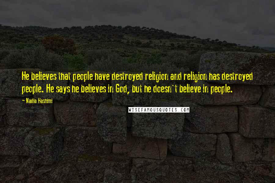 Nadia Hashimi Quotes: He believes that people have destroyed religion and religion has destroyed people. He says he believes in God, but he doesn't believe in people.