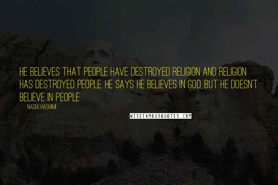 Nadia Hashimi Quotes: He believes that people have destroyed religion and religion has destroyed people. He says he believes in God, but he doesn't believe in people.