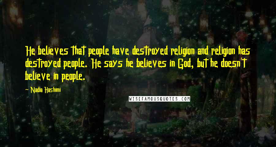 Nadia Hashimi Quotes: He believes that people have destroyed religion and religion has destroyed people. He says he believes in God, but he doesn't believe in people.