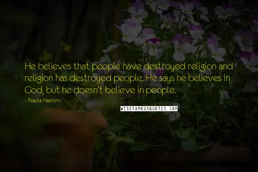 Nadia Hashimi Quotes: He believes that people have destroyed religion and religion has destroyed people. He says he believes in God, but he doesn't believe in people.