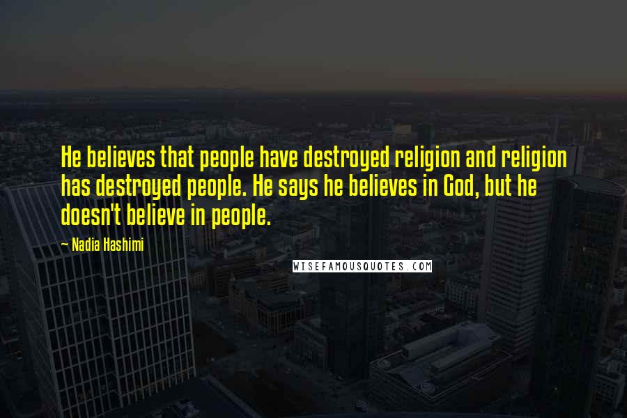 Nadia Hashimi Quotes: He believes that people have destroyed religion and religion has destroyed people. He says he believes in God, but he doesn't believe in people.