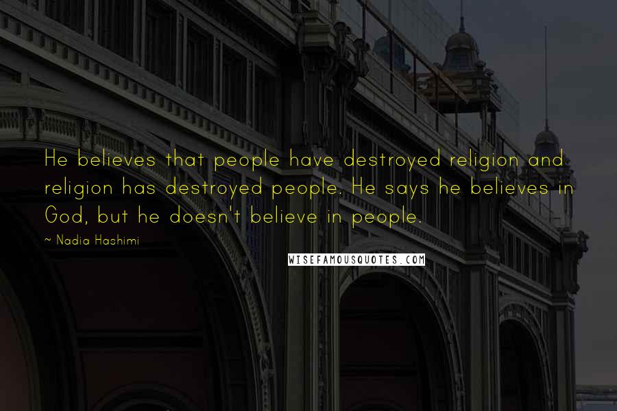 Nadia Hashimi Quotes: He believes that people have destroyed religion and religion has destroyed people. He says he believes in God, but he doesn't believe in people.