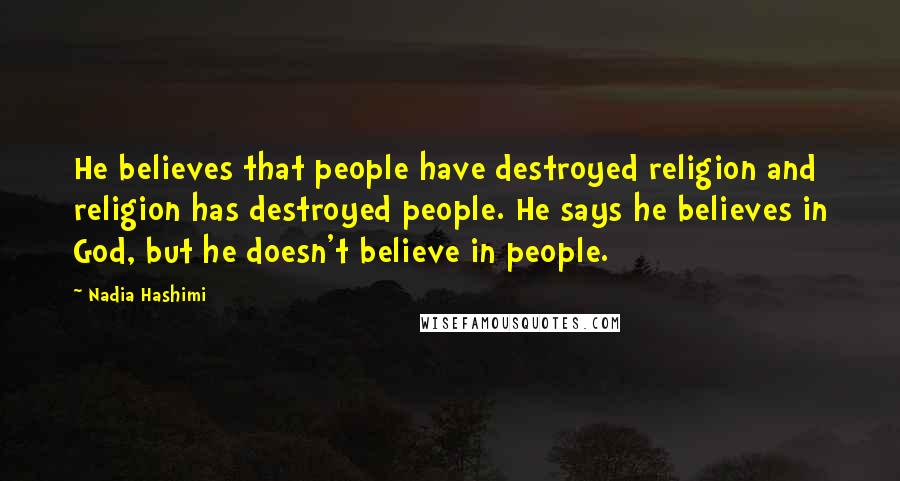 Nadia Hashimi Quotes: He believes that people have destroyed religion and religion has destroyed people. He says he believes in God, but he doesn't believe in people.