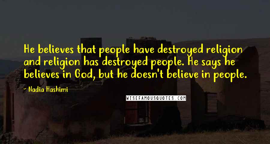 Nadia Hashimi Quotes: He believes that people have destroyed religion and religion has destroyed people. He says he believes in God, but he doesn't believe in people.