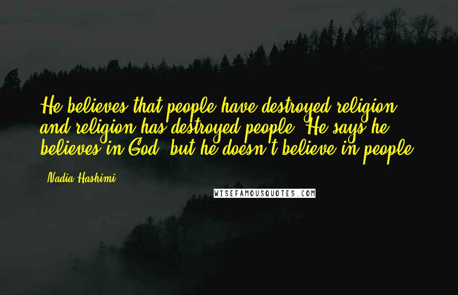 Nadia Hashimi Quotes: He believes that people have destroyed religion and religion has destroyed people. He says he believes in God, but he doesn't believe in people.