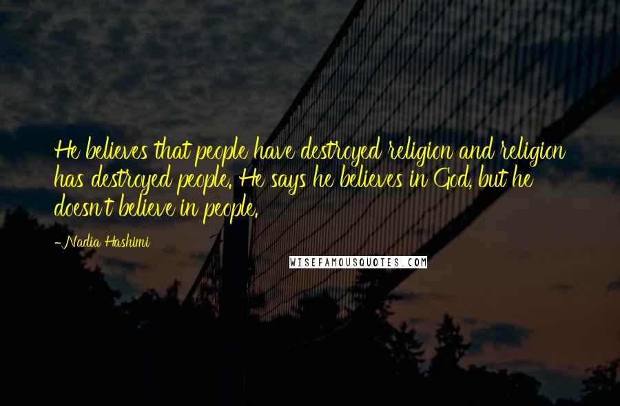 Nadia Hashimi Quotes: He believes that people have destroyed religion and religion has destroyed people. He says he believes in God, but he doesn't believe in people.