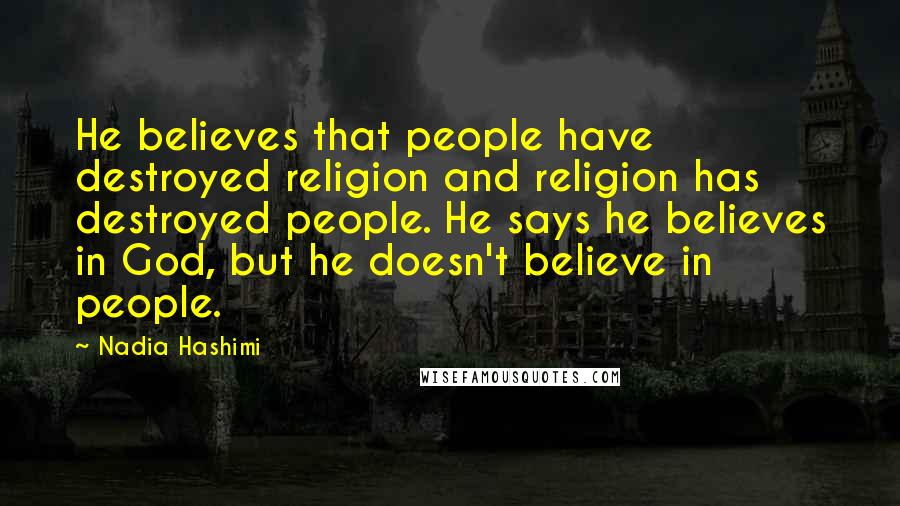 Nadia Hashimi Quotes: He believes that people have destroyed religion and religion has destroyed people. He says he believes in God, but he doesn't believe in people.