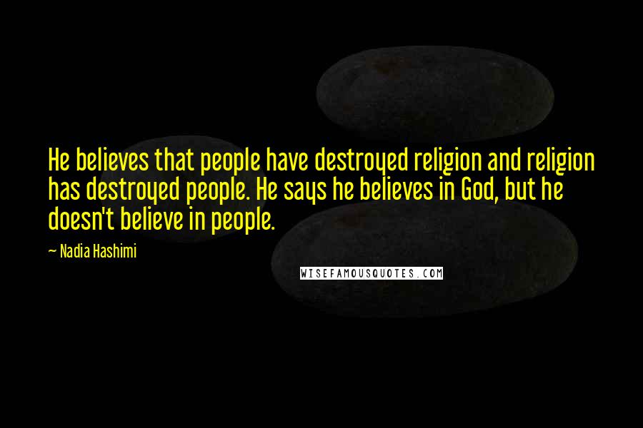 Nadia Hashimi Quotes: He believes that people have destroyed religion and religion has destroyed people. He says he believes in God, but he doesn't believe in people.