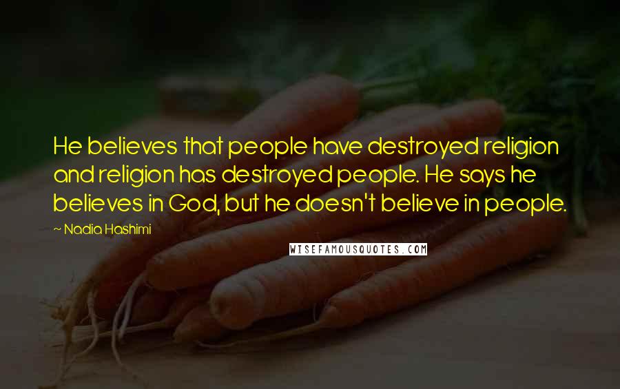 Nadia Hashimi Quotes: He believes that people have destroyed religion and religion has destroyed people. He says he believes in God, but he doesn't believe in people.