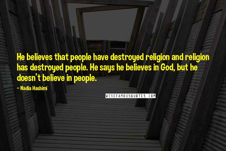 Nadia Hashimi Quotes: He believes that people have destroyed religion and religion has destroyed people. He says he believes in God, but he doesn't believe in people.