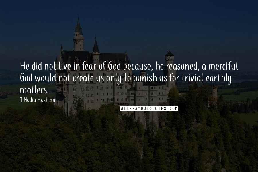 Nadia Hashimi Quotes: He did not live in fear of God because, he reasoned, a merciful God would not create us only to punish us for trivial earthly matters.