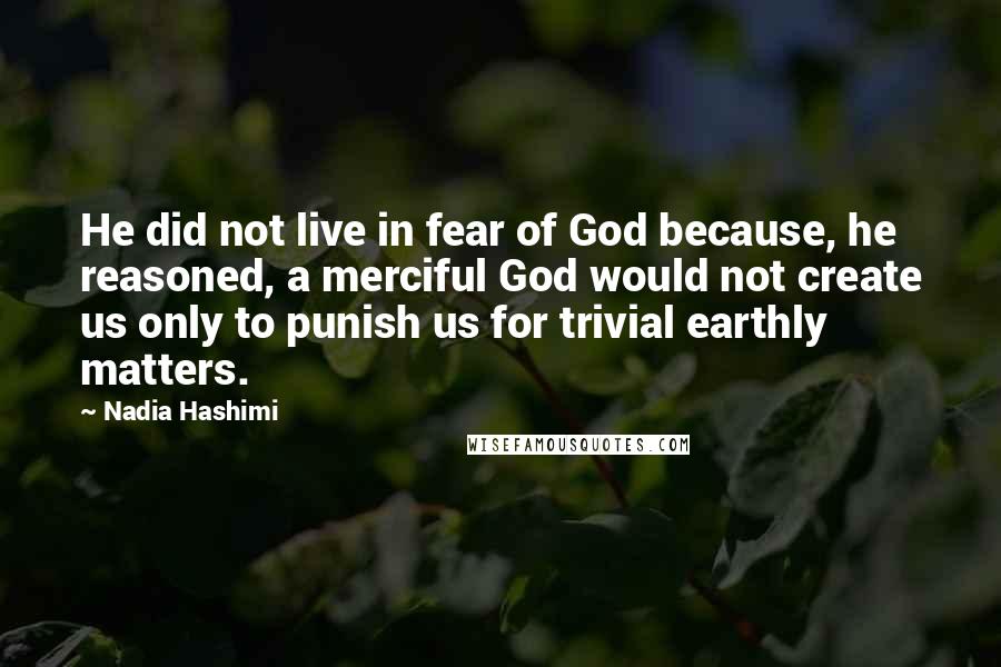 Nadia Hashimi Quotes: He did not live in fear of God because, he reasoned, a merciful God would not create us only to punish us for trivial earthly matters.
