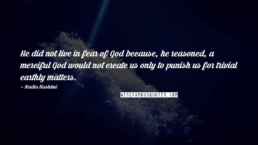 Nadia Hashimi Quotes: He did not live in fear of God because, he reasoned, a merciful God would not create us only to punish us for trivial earthly matters.