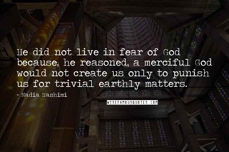 Nadia Hashimi Quotes: He did not live in fear of God because, he reasoned, a merciful God would not create us only to punish us for trivial earthly matters.