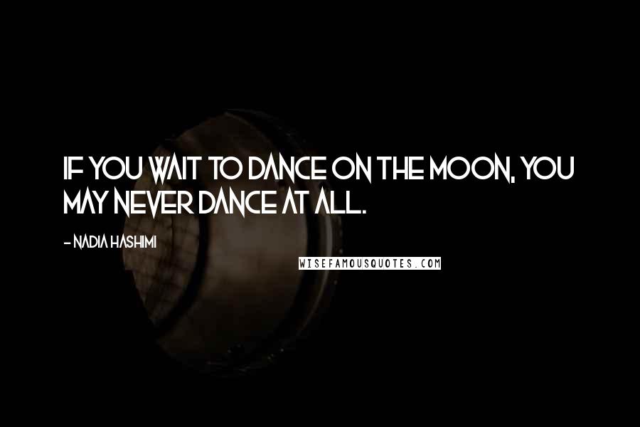 Nadia Hashimi Quotes: If you wait to dance on the moon, you may never dance at all.