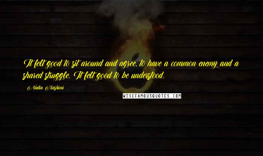 Nadia Hashimi Quotes: It felt good to sit around and agree, to have a common enemy and a shared struggle. It felt good to be understood.