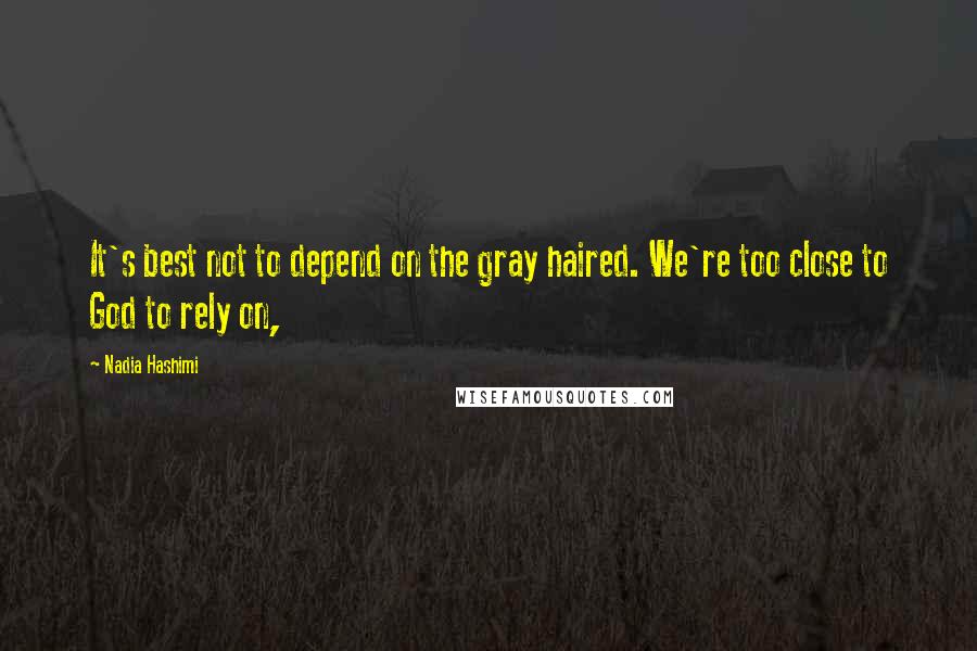 Nadia Hashimi Quotes: It's best not to depend on the gray haired. We're too close to God to rely on,