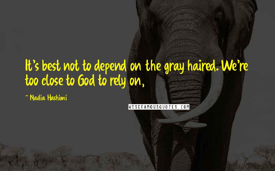 Nadia Hashimi Quotes: It's best not to depend on the gray haired. We're too close to God to rely on,