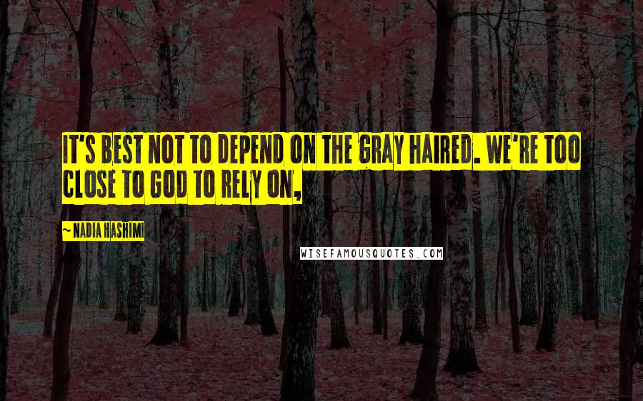 Nadia Hashimi Quotes: It's best not to depend on the gray haired. We're too close to God to rely on,