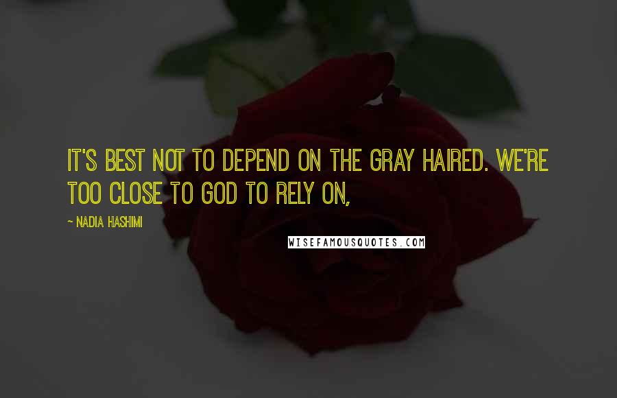 Nadia Hashimi Quotes: It's best not to depend on the gray haired. We're too close to God to rely on,