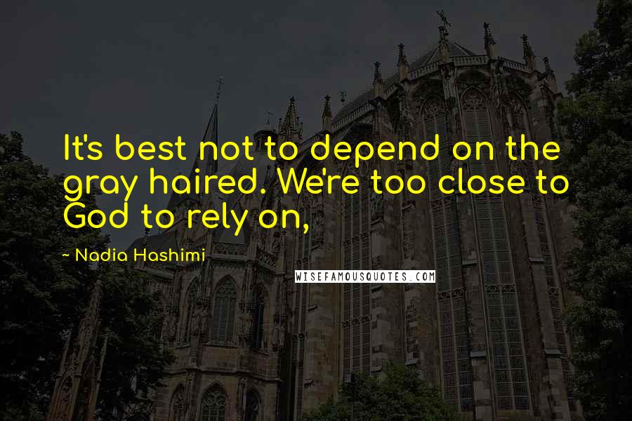 Nadia Hashimi Quotes: It's best not to depend on the gray haired. We're too close to God to rely on,