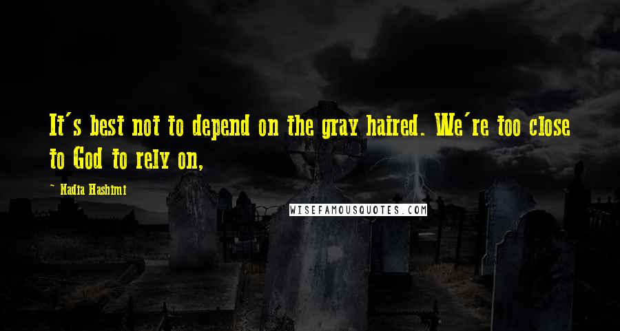 Nadia Hashimi Quotes: It's best not to depend on the gray haired. We're too close to God to rely on,