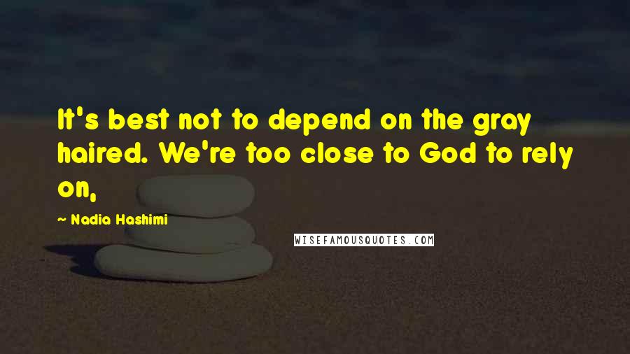 Nadia Hashimi Quotes: It's best not to depend on the gray haired. We're too close to God to rely on,