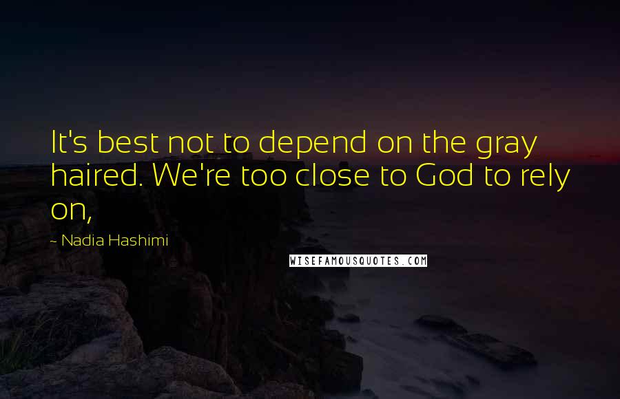 Nadia Hashimi Quotes: It's best not to depend on the gray haired. We're too close to God to rely on,