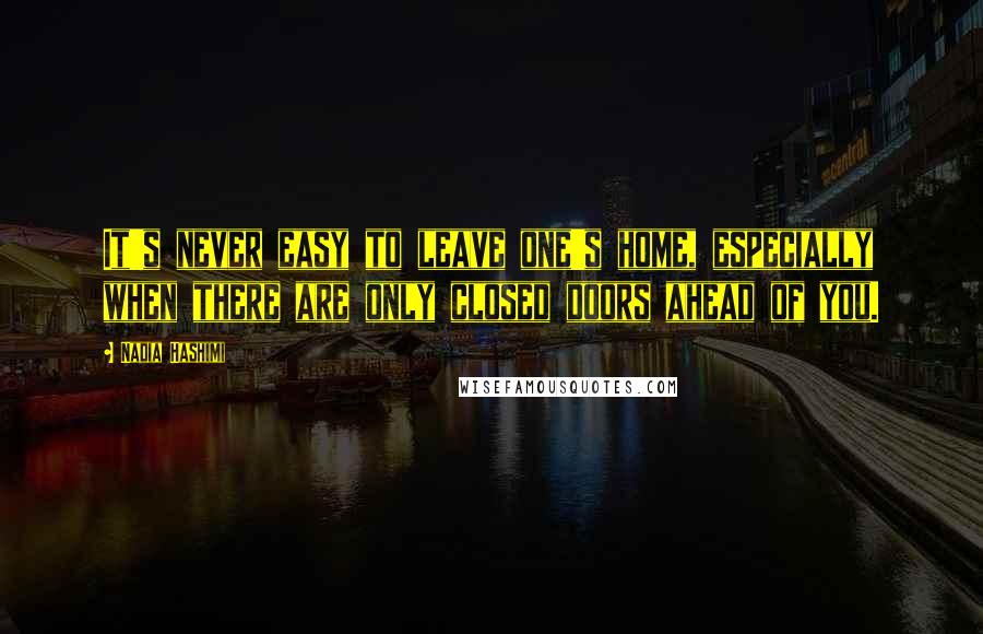 Nadia Hashimi Quotes: It's never easy to leave one's home, especially when there are only closed doors ahead of you.