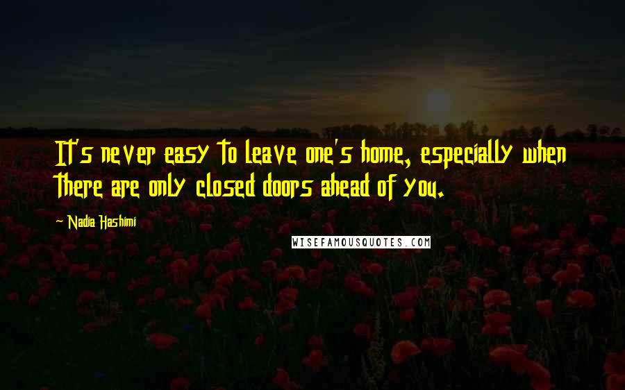 Nadia Hashimi Quotes: It's never easy to leave one's home, especially when there are only closed doors ahead of you.