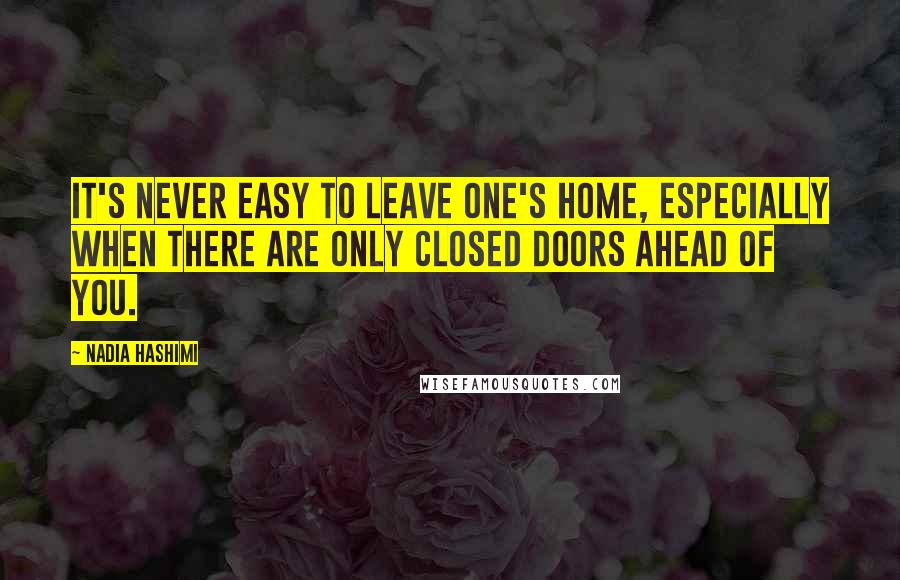 Nadia Hashimi Quotes: It's never easy to leave one's home, especially when there are only closed doors ahead of you.