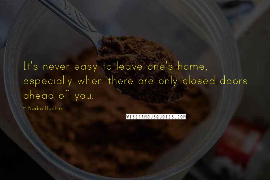 Nadia Hashimi Quotes: It's never easy to leave one's home, especially when there are only closed doors ahead of you.