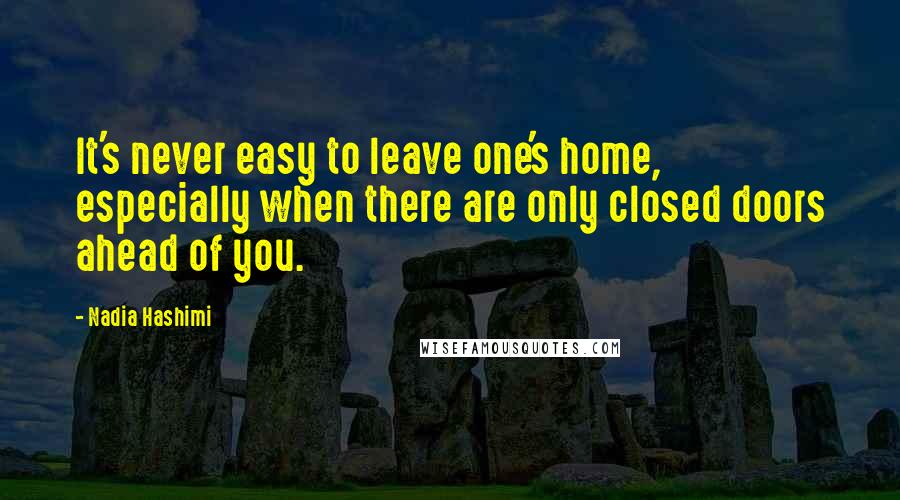 Nadia Hashimi Quotes: It's never easy to leave one's home, especially when there are only closed doors ahead of you.