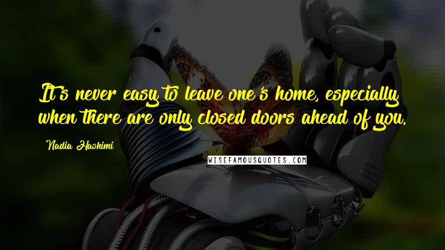 Nadia Hashimi Quotes: It's never easy to leave one's home, especially when there are only closed doors ahead of you.