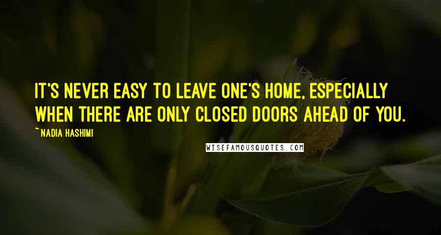 Nadia Hashimi Quotes: It's never easy to leave one's home, especially when there are only closed doors ahead of you.