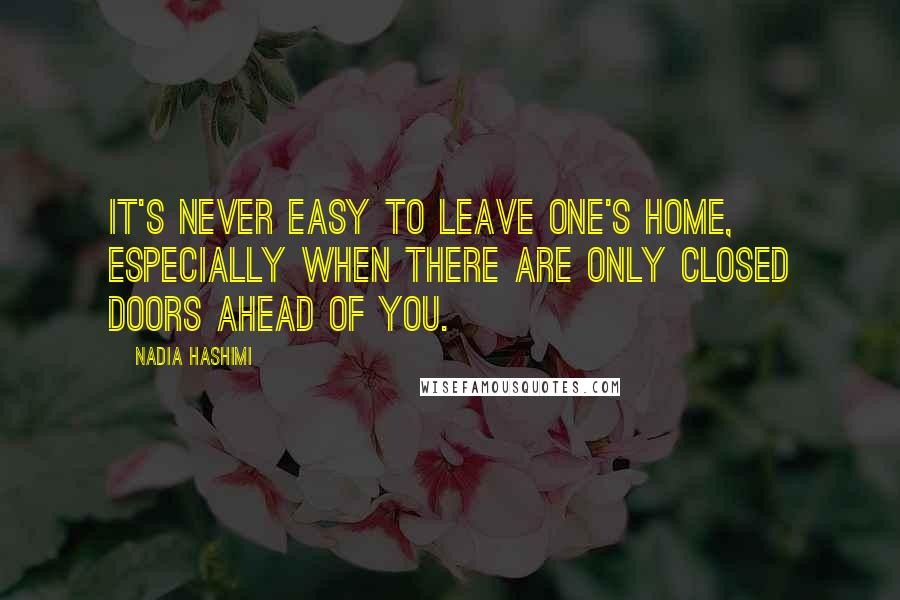 Nadia Hashimi Quotes: It's never easy to leave one's home, especially when there are only closed doors ahead of you.