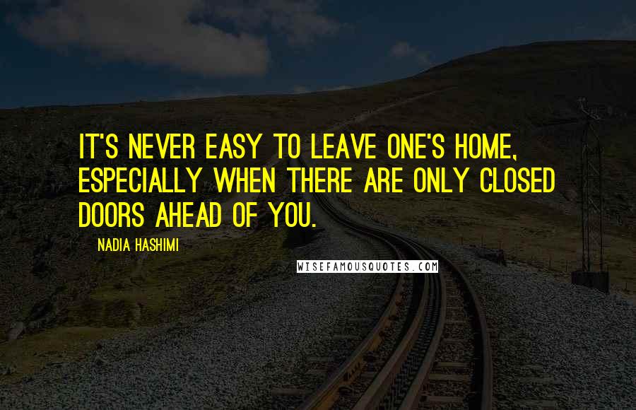 Nadia Hashimi Quotes: It's never easy to leave one's home, especially when there are only closed doors ahead of you.