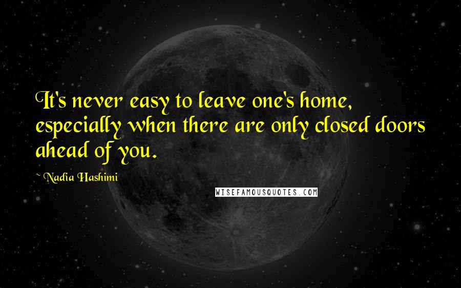 Nadia Hashimi Quotes: It's never easy to leave one's home, especially when there are only closed doors ahead of you.