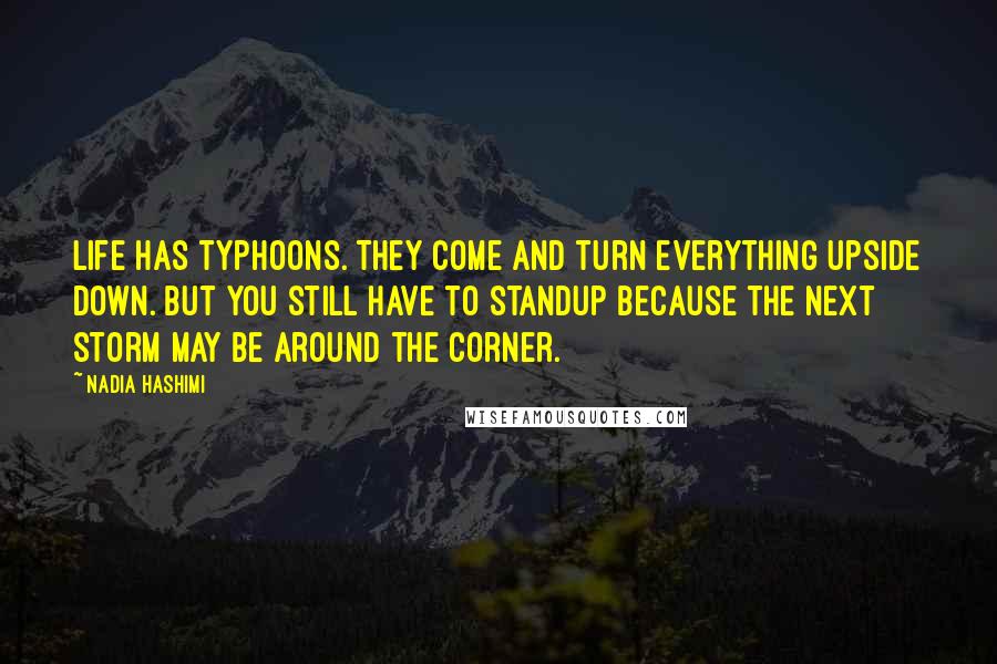 Nadia Hashimi Quotes: Life has typhoons. They come and turn everything upside down. But you still have to standup because the next storm may be around the corner.