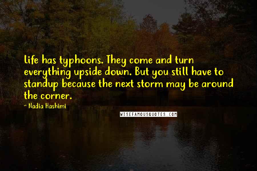 Nadia Hashimi Quotes: Life has typhoons. They come and turn everything upside down. But you still have to standup because the next storm may be around the corner.