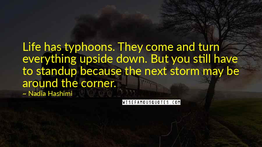 Nadia Hashimi Quotes: Life has typhoons. They come and turn everything upside down. But you still have to standup because the next storm may be around the corner.