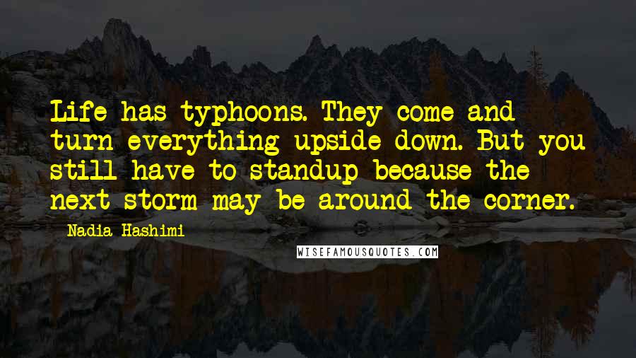 Nadia Hashimi Quotes: Life has typhoons. They come and turn everything upside down. But you still have to standup because the next storm may be around the corner.