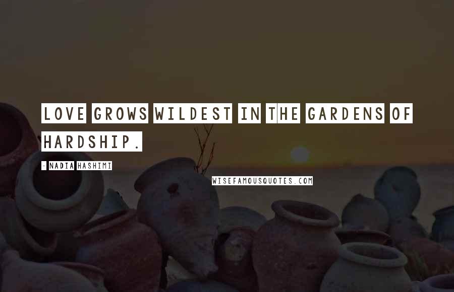 Nadia Hashimi Quotes: Love grows wildest in the gardens of hardship.