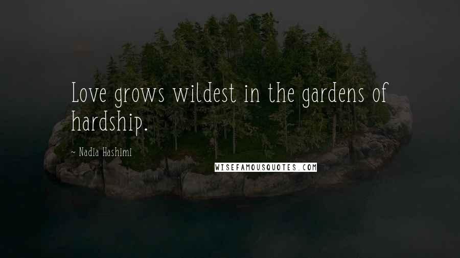 Nadia Hashimi Quotes: Love grows wildest in the gardens of hardship.