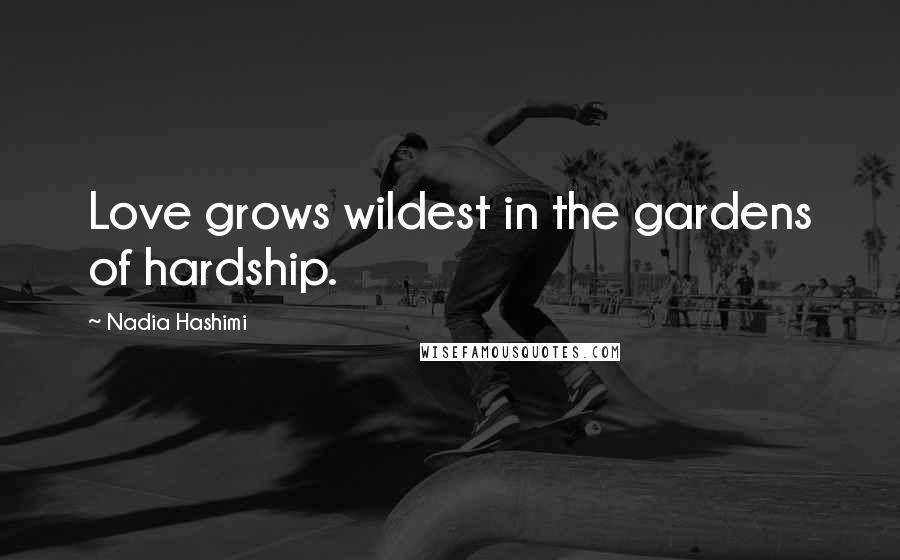 Nadia Hashimi Quotes: Love grows wildest in the gardens of hardship.