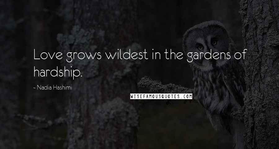Nadia Hashimi Quotes: Love grows wildest in the gardens of hardship.